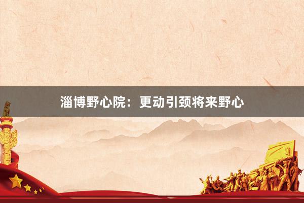 淄博野心院：更动引颈将来野心